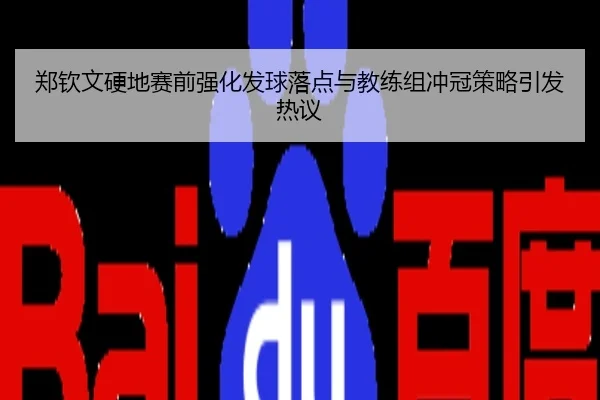 郑钦文硬地赛前强化发球落点与教练组冲冠策略引发热议